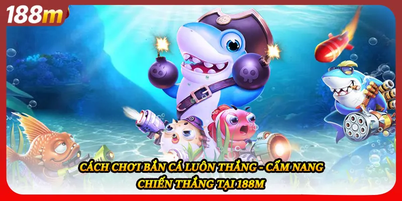 Cách Chơi Bắn Cá Luôn Thắng - Cẩm Nang Chiến Thắng Tại 188M