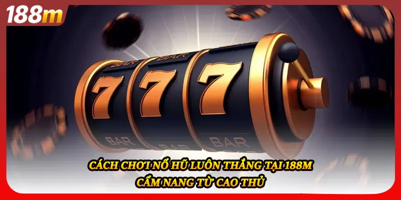 Cách Chơi Nổ Hũ Luôn Thắng Tại 188M - Cẩm Nang Từ Cao Thủ