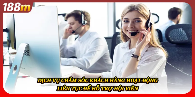 Dịch vụ chăm sóc khách hàng hoạt động liên tục để hỗ trợ hội viên