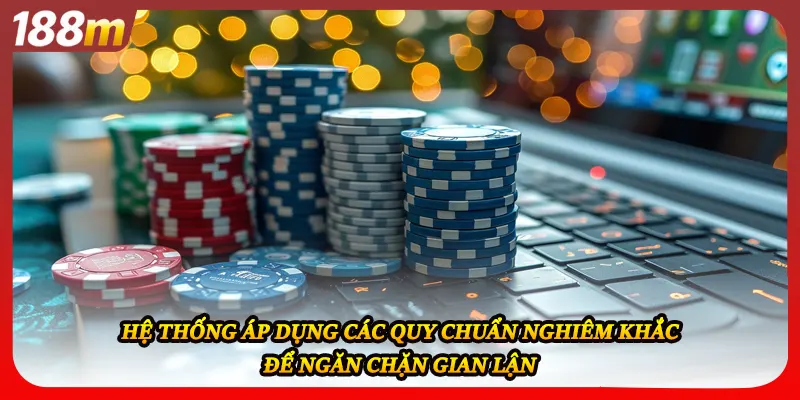 Hệ thống áp dụng các quy chuẩn nghiêm khắc để ngăn chặn gian lận