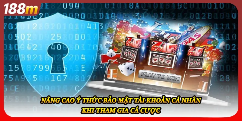 Nâng cao ý thức bảo mật tài khoản cá nhân khi tham gia cá cược